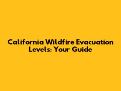 California Wildfire Evacuation Levels: Your Guide