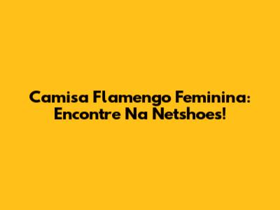 Camisa Flamengo Feminina: Encontre Na Netshoes!
