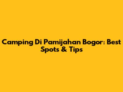 Camping Di Pamijahan Bogor: Best Spots & Tips
