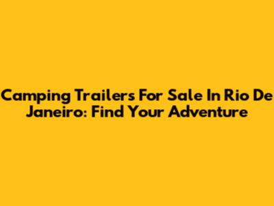 Camping Trailers For Sale In Rio De Janeiro: Find Your Adventure