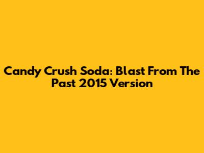 Candy Crush Soda: Blast From The Past 2015 Version