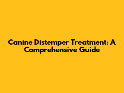 Canine Distemper Treatment: A Comprehensive Guide