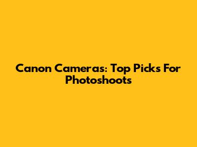 Canon Cameras: Top Picks For Photoshoots