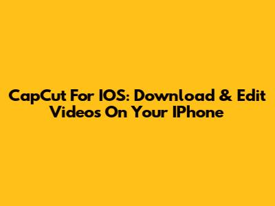 CapCut For IOS: Download & Edit Videos On Your IPhone