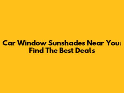 Car Window Sunshades Near You: Find The Best Deals
