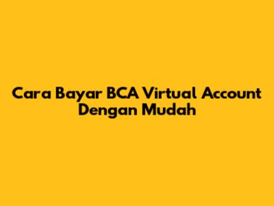 Cara Bayar BCA Virtual Account Dengan Mudah