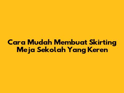 Cara Mudah Membuat Skirting Meja Sekolah Yang Keren
