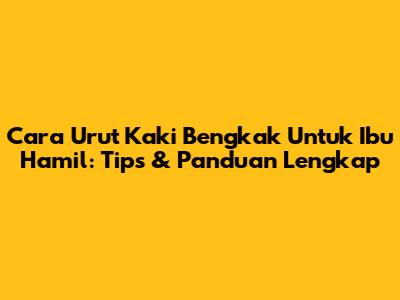 Cara Urut Kaki Bengkak Untuk Ibu Hamil: Tips & Panduan Lengkap