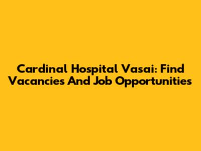 Cardinal Hospital Vasai: Find Vacancies And Job Opportunities