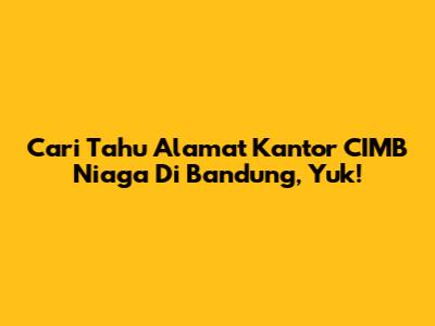 Cari Tahu Alamat Kantor CIMB Niaga Di Bandung, Yuk!