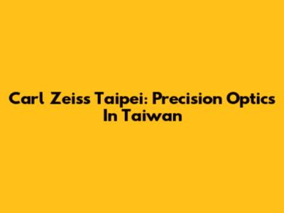 Carl Zeiss Taipei: Precision Optics In Taiwan