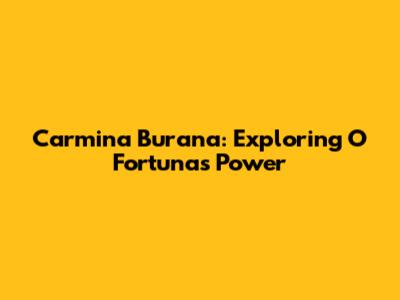 Carmina Burana: Exploring O Fortuna's Power