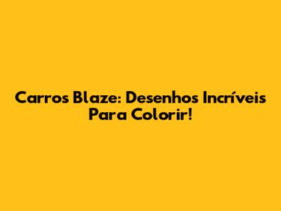 Carros Blaze: Desenhos Incríveis Para Colorir!
