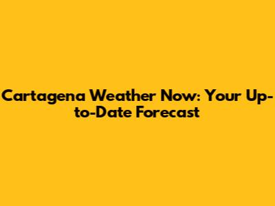 Cartagena Weather Now: Your Up-to-Date Forecast