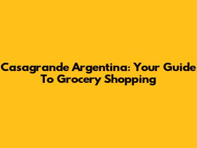 Casagrande Argentina: Your Guide To Grocery Shopping