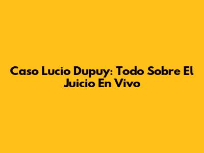 Caso Lucio Dupuy: Todo Sobre El Juicio En Vivo