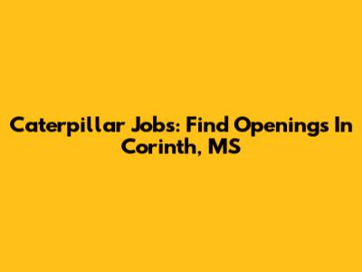 Caterpillar Jobs: Find Openings In Corinth, MS
