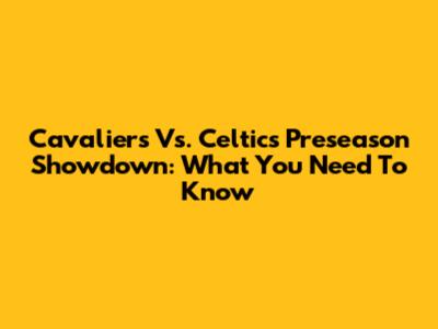 Cavaliers Vs. Celtics Preseason Showdown: What You Need To Know
