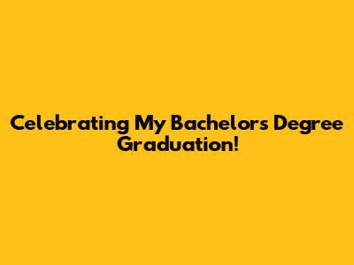 Celebrating My Bachelor's Degree Graduation!