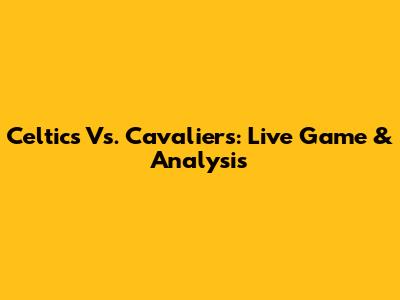 Celtics Vs. Cavaliers: Live Game & Analysis