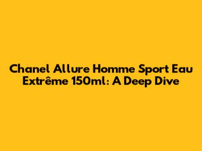 Chanel Allure Homme Sport Eau Extrême 150ml: A Deep Dive