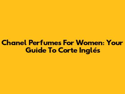 Chanel Perfumes For Women: Your Guide To Corte Inglés