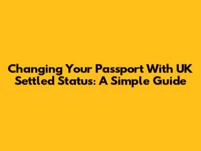 Changing Your Passport With UK Settled Status: A Simple Guide