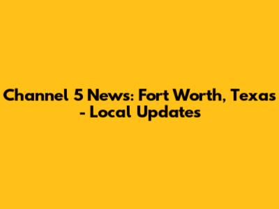 Channel 5 News: Fort Worth, Texas - Local Updates