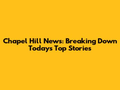 Chapel Hill News: Breaking Down Today's Top Stories