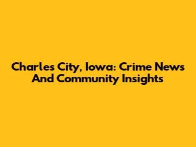 Charles City, Iowa: Crime News And Community Insights