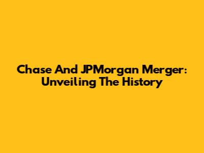 Chase And JPMorgan Merger: Unveiling The History