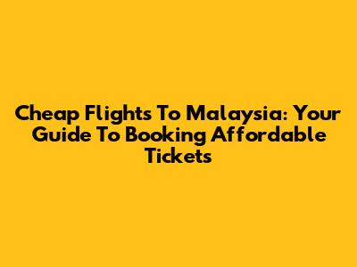 Cheap Flights To Malaysia: Your Guide To Booking Affordable Tickets