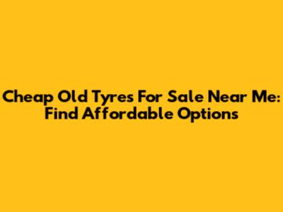 Cheap Old Tyres For Sale Near Me: Find Affordable Options