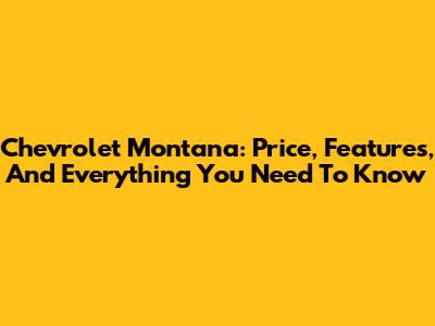 Chevrolet Montana: Price, Features, And Everything You Need To Know