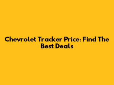 Chevrolet Tracker Price: Find The Best Deals