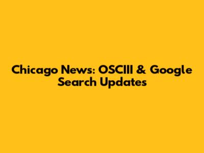 Chicago News: OSCIII & Google Search Updates