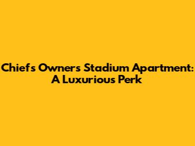 Chiefs Owner's Stadium Apartment: A Luxurious Perk