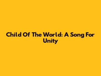 Child Of The World: A Song For Unity