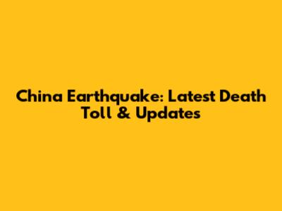 China Earthquake: Latest Death Toll & Updates
