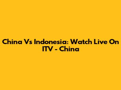 China Vs Indonesia: Watch Live On ITV - China