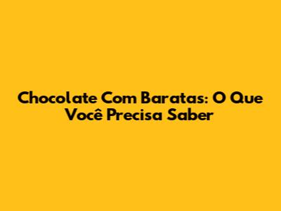 Chocolate Com Baratas: O Que Você Precisa Saber