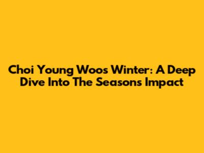 Choi Young Woo's Winter: A Deep Dive Into The Season's Impact