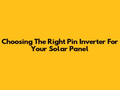 Choosing The Right Pin Inverter For Your Solar Panel