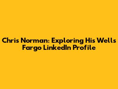 Chris Norman: Exploring His Wells Fargo LinkedIn Profile