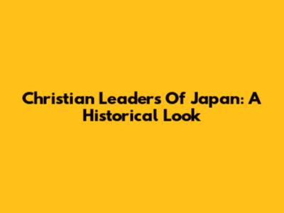 Christian Leaders Of Japan: A Historical Look