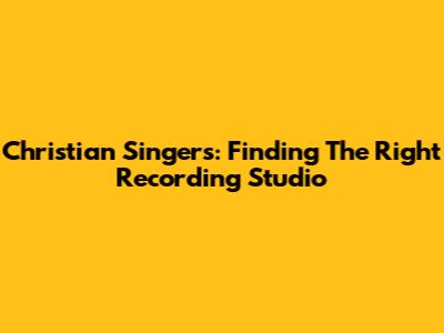 Christian Singers: Finding The Right Recording Studio