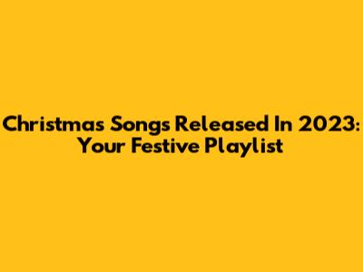 Christmas Songs Released In 2023: Your Festive Playlist