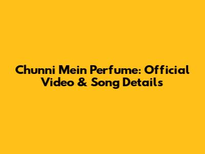 Chunni Mein Perfume: Official Video & Song Details