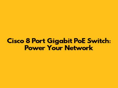 Cisco 8 Port Gigabit PoE Switch: Power Your Network