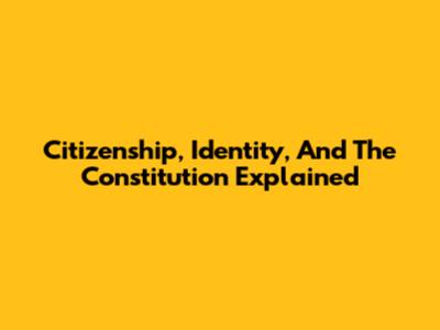 Citizenship, Identity, And The Constitution Explained